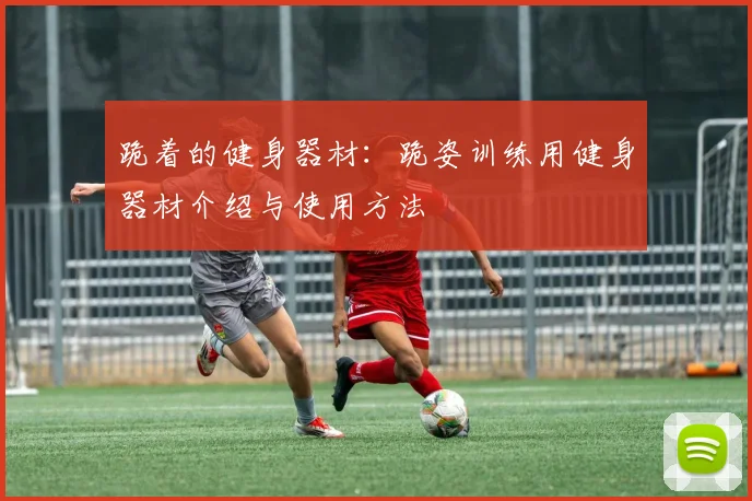 跪着的健身器材：跪姿训练用健身器材介绍与使用方法