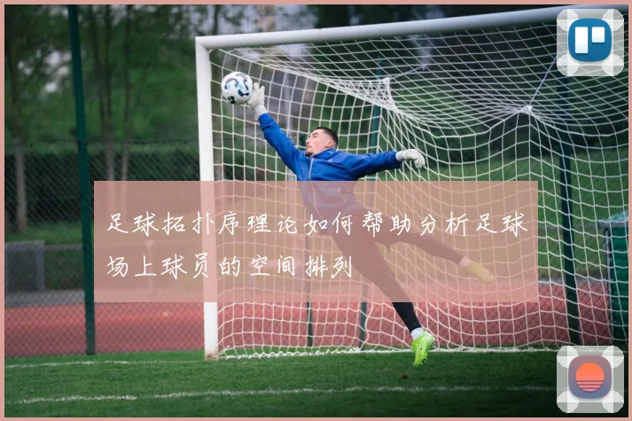足球拓扑序理论如何帮助分析足球场上球员的空间排列
