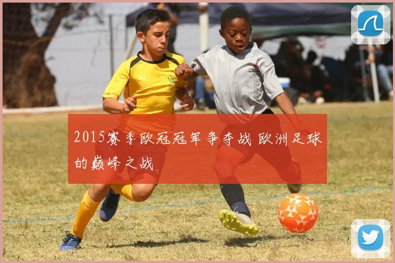 2015赛季欧冠冠军争夺战 欧洲足球的巅峰之战