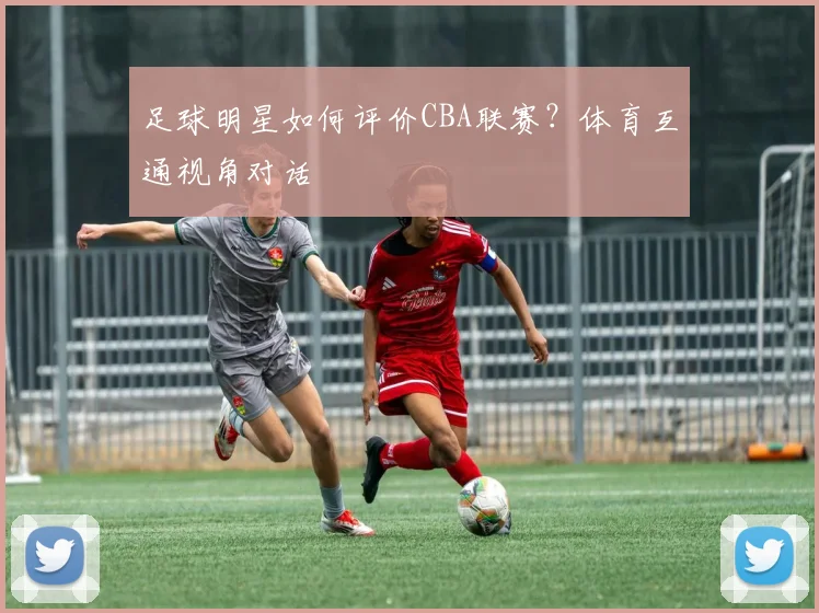 足球明星如何评价CBA联赛？体育互通视角对话