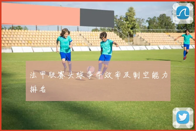 法甲联赛头球争夺效率及制空能力排名