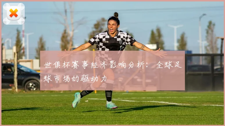 世俱杯赛事经济影响分析：全球足球市场的驱动力