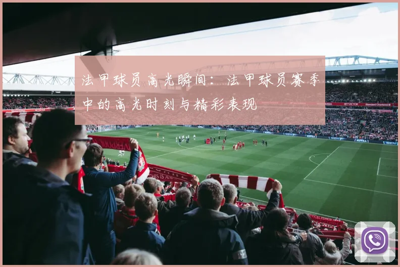 法甲球员高光瞬间：法甲球员赛季中的高光时刻与精彩表现