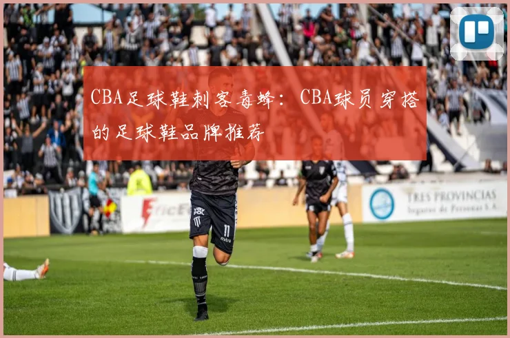 CBA足球鞋刺客毒蜂：CBA球员穿搭的足球鞋品牌推荐