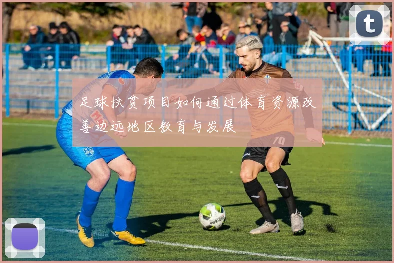 足球扶贫项目如何通过体育资源改善边远地区教育与发展